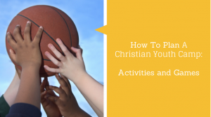 How To Plan A Christian Youth Camp:  Activities and Games