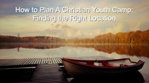 How to Plan A Christian Youth Camp: Finding the Right Location